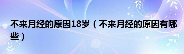 不來(lái)月經(jīng)的原因18歲（不來(lái)月經(jīng)的原因有哪些）