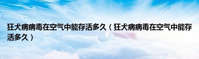 狂犬病病毒在空氣中能存活多久（狂犬病病毒在空氣中能存活多久）