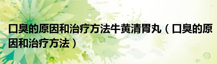 口臭的原因和治療方法牛黃清胃丸（口臭的原因和治療方法）