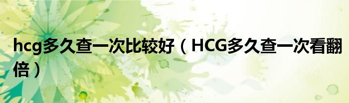 hcg多久查一次比較好（HCG多久查一次看翻倍）