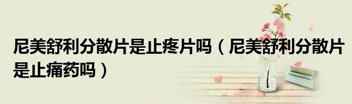 尼美舒利分散片是止疼片嗎(尼美舒利分散片是止痛藥嗎)