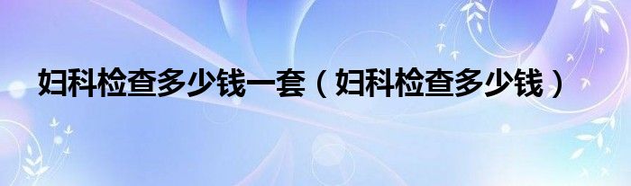 婦科檢查多少錢一套（婦科檢查多少錢）