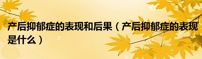 產(chǎn)后抑郁癥的表現(xiàn)和后果(產(chǎn)后抑郁癥的表現(xiàn)是什么)