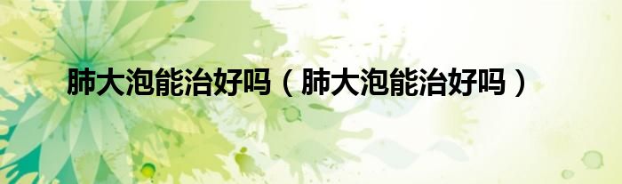 肺大泡能治好嗎（肺大泡能治好嗎）