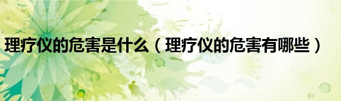 理療儀的危害是什么(理療儀的危害有哪些)