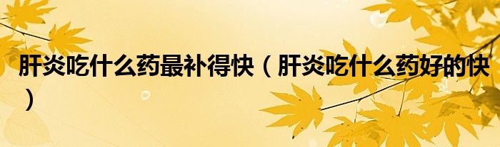 肝炎吃什么藥最補(bǔ)得快（肝炎吃什么藥好的快）