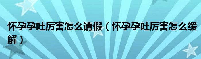 懷孕孕吐厲害怎么請假（懷孕孕吐厲害怎么緩解）