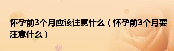 懷孕前3個月應該注意什么（懷孕前3個月要注意什么）