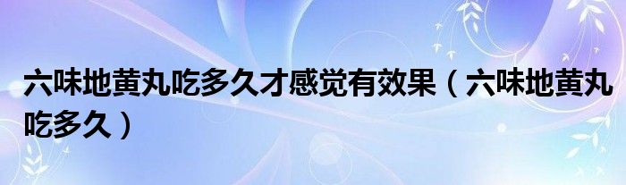 六味地黃丸吃多久才感覺有效果（六味地黃丸吃多久）
