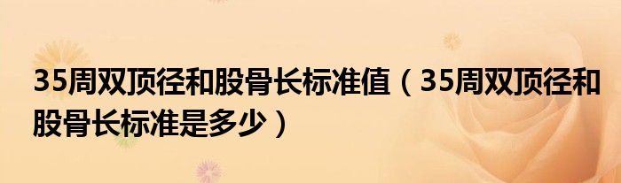 35周雙頂徑和股骨長標準值（35周雙頂徑和股骨長標準是多少）