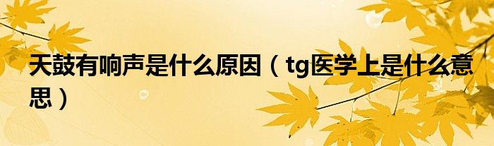 天鼓有響聲是什么原因（tg醫(yī)學上是什么意思）
