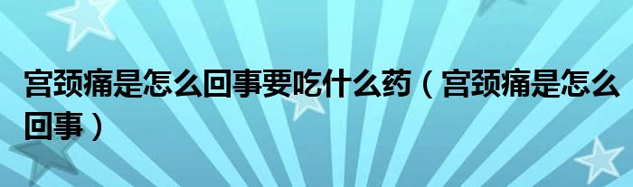 宮頸痛是怎么回事要吃什么藥（宮頸痛是怎么回事）
