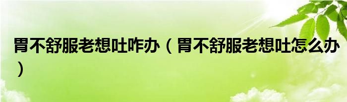 胃不舒服老想吐咋辦（胃不舒服老想吐怎么辦）