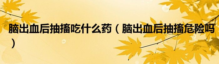 腦出血后抽搐吃什么藥（腦出血后抽搐危險(xiǎn)嗎）
