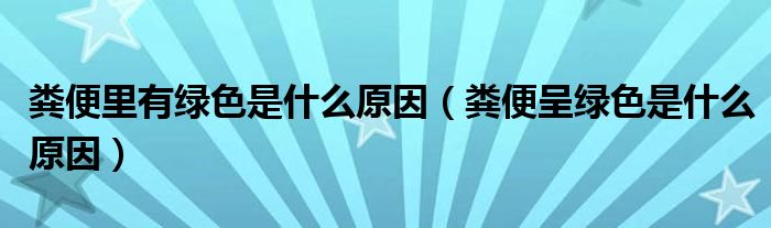 糞便里有綠色是什么原因(糞便呈綠色是什么原因)