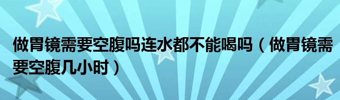 做胃鏡需要空腹嗎連水都不能喝嗎（做胃鏡需要空腹幾小時(shí)）