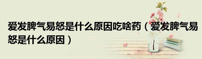 愛發(fā)脾氣易怒是什么原因吃啥藥（愛發(fā)脾氣易怒是什么原因）