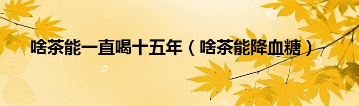 啥茶能一直喝十五年（啥茶能降血糖）