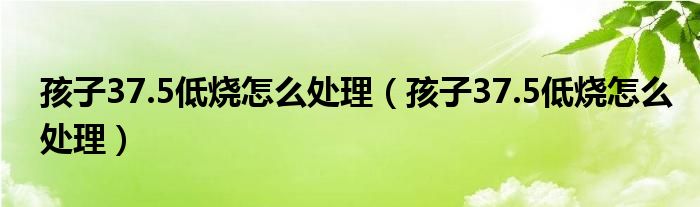孩子37.5低燒怎么處理（孩子37.5低燒怎么處理）