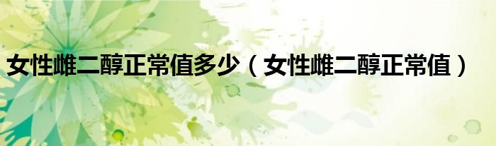 女性雌二醇正常值多少（女性雌二醇正常值）