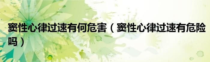 竇性心律過速有何危害（竇性心律過速有危險(xiǎn)嗎）