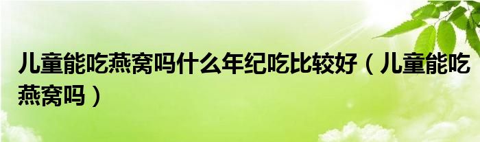 兒童能吃燕窩嗎什么年紀(jì)吃比較好（兒童能吃燕窩嗎）