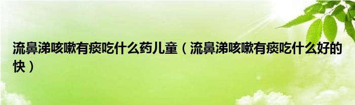 流鼻涕咳嗽有痰吃什么藥兒童（流鼻涕咳嗽有痰吃什么好的快）