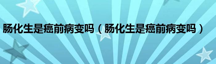 腸化生是癌前病變嗎（腸化生是癌前病變嗎）