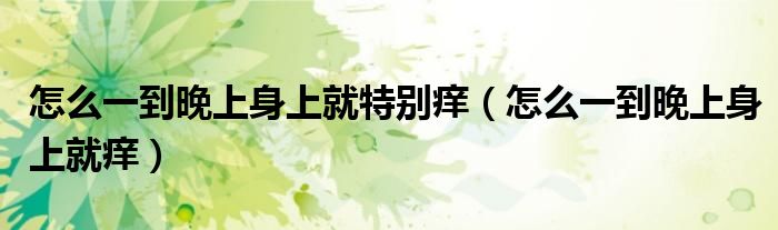 怎么一到晚上身上就特別癢（怎么一到晚上身上就癢）