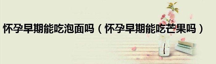 懷孕早期能吃泡面嗎（懷孕早期能吃芒果嗎）