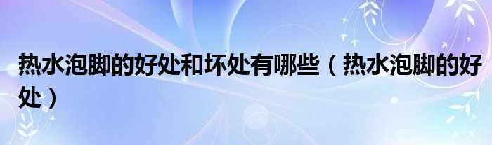 熱水泡腳的好處和壞處有哪些（熱水泡腳的好處）