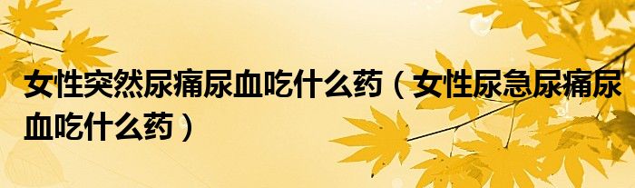 女性突然尿痛尿血吃什么藥（女性尿急尿痛尿血吃什么藥）