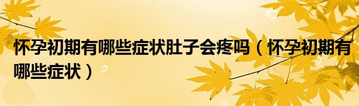 懷孕初期有哪些癥狀肚子會疼嗎（懷孕初期有哪些癥狀）