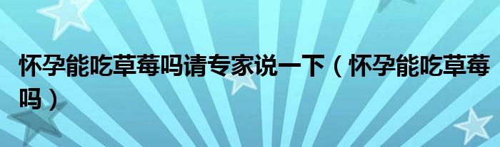 懷孕能吃草莓嗎請(qǐng)專家說一下（懷孕能吃草莓嗎）