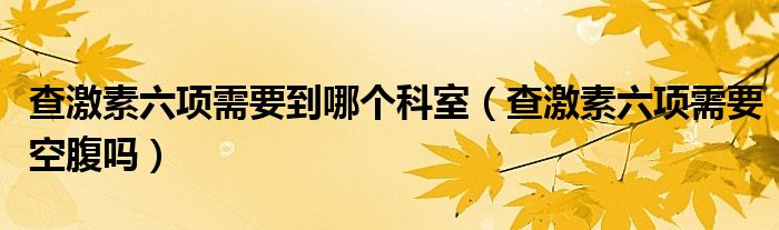 查激素六項(xiàng)需要到哪個(gè)科室（查激素六項(xiàng)需要空腹嗎）