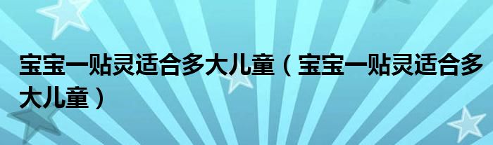 寶寶一貼靈適合多大兒童（寶寶一貼靈適合多大兒童）