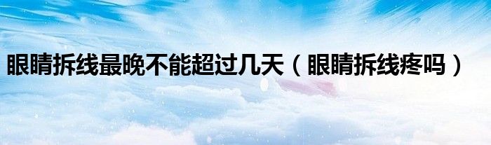 眼睛拆線最晚不能超過(guò)幾天（眼睛拆線疼嗎）