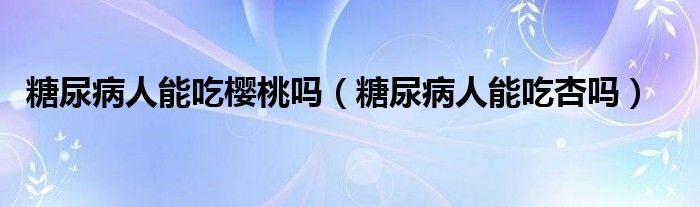 糖尿病人能吃櫻桃嗎（糖尿病人能吃杏嗎）