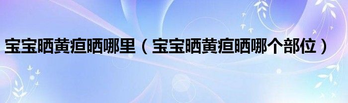寶寶曬黃疸曬哪里（寶寶曬黃疸曬哪個(gè)部位）
