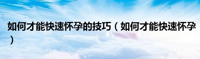 如何才能快速懷孕的技巧（如何才能快速懷孕）