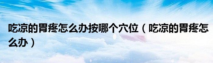 吃涼的胃疼怎么辦按哪個(gè)穴位（吃涼的胃疼怎么辦）
