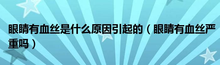 眼睛有血絲是什么原因引起的（眼睛有血絲嚴(yán)重嗎）