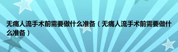 無痛人流手術(shù)前需要做什么準(zhǔn)備（無痛人流手術(shù)前需要做什么準(zhǔn)備）