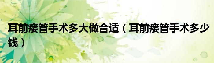 耳前瘺管手術(shù)多大做合適（耳前瘺管手術(shù)多少錢）