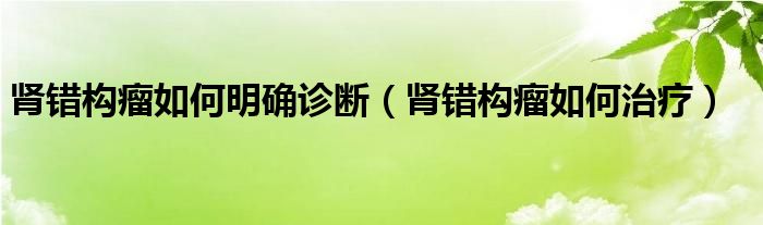 腎錯構(gòu)瘤如何明確診斷（腎錯構(gòu)瘤如何治療）