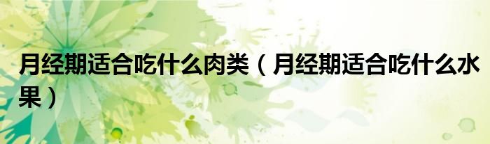 月經(jīng)期適合吃什么肉類（月經(jīng)期適合吃什么水果）