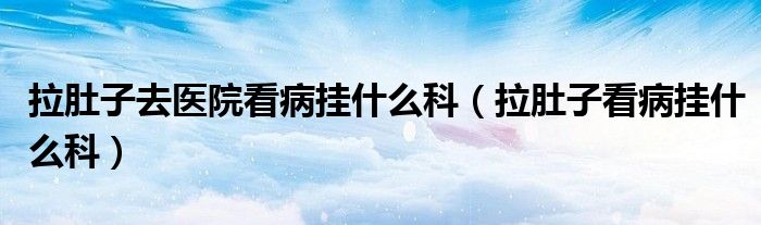 拉肚子去醫(yī)院看病掛什么科（拉肚子看病掛什么科）