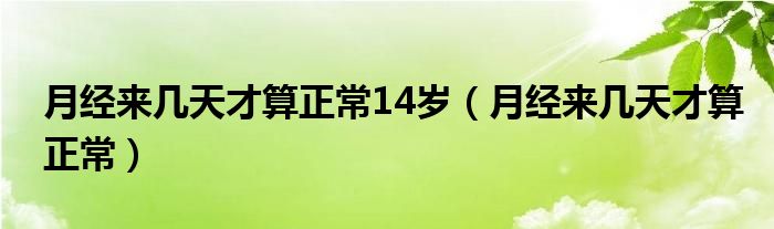 月經(jīng)來幾天才算正常14歲（月經(jīng)來幾天才算正常）