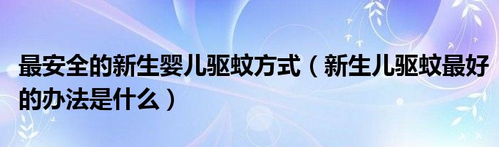 最安全的新生嬰兒驅(qū)蚊方式（新生兒驅(qū)蚊最好的辦法是什么）