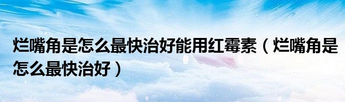爛嘴角是怎么最快治好能用紅霉素（爛嘴角是怎么最快治好）